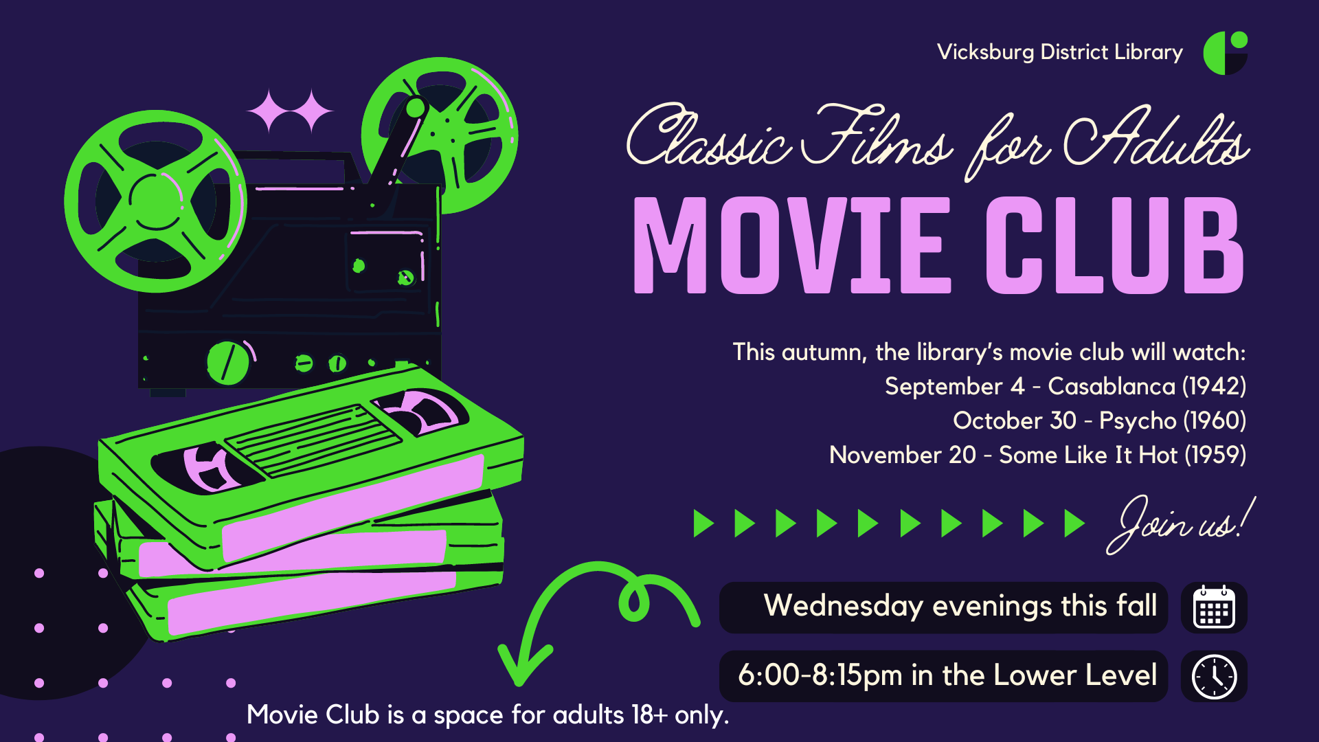 Movie Club for Adults: Featuring the Classics meets in the Lower Level at 6-8:15pm on Wednesday evenings: September 4 (Casablanca), October 30 (Psycho), November 20 (Some Like It Hot). Movie Club is for adults 18+.