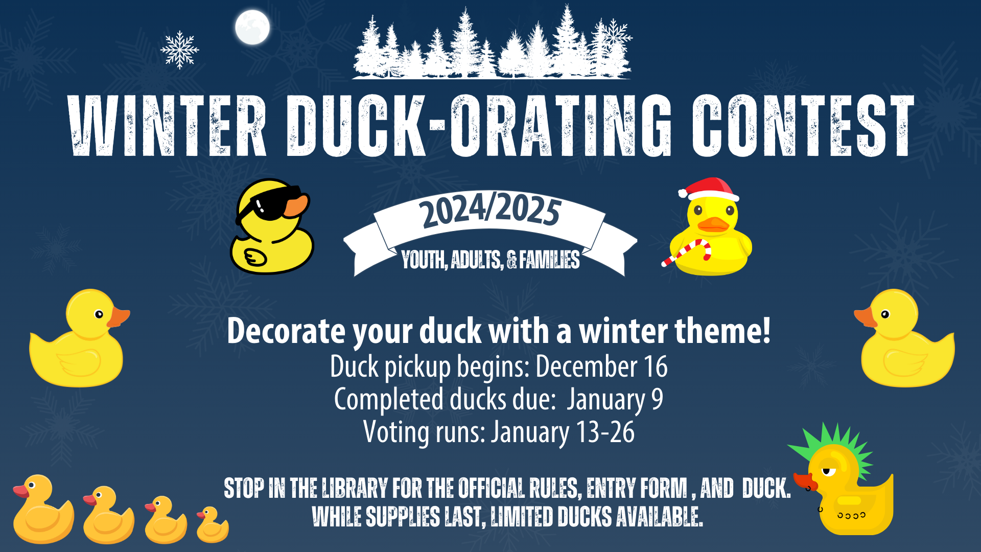 Winter Duck-orating Contest Decorate your duck with a winter theme! Duck pickup begins: December 16 Completed ducks due: January 9 Voting runs: January 13-26 Stop in the library for the official rules, entry form , and duck. While supplies last, limited ducks available.